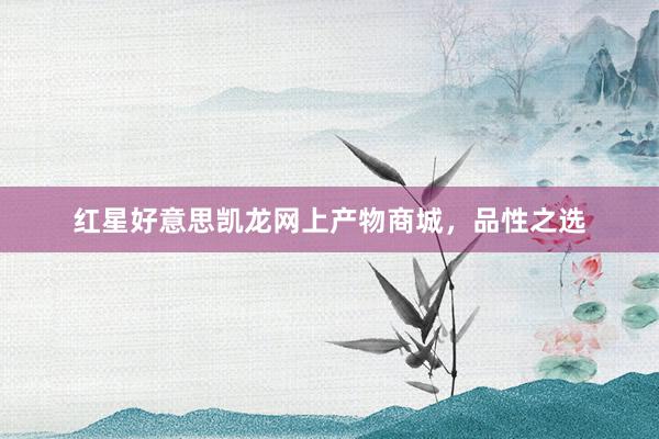 红星好意思凯龙网上产物商城，品性之选